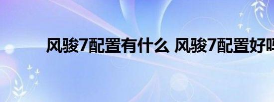 风骏7配置有什么 风骏7配置好吗