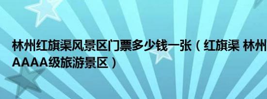 林州红旗渠风景区门票多少钱一张（红旗渠 林州市的国家AAAAA级旅游景区）