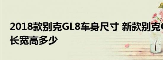 2018款别克GL8车身尺寸 新款别克GL8车身长宽高多少 