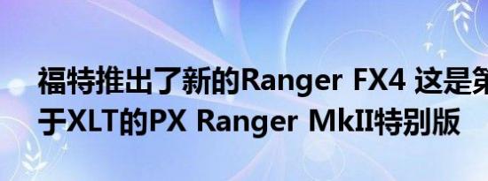 福特推出了新的Ranger FX4 这是第一个基于XLT的PX Ranger MkII特别版