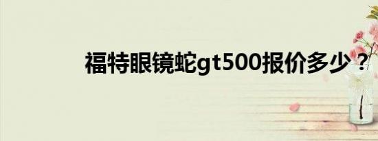 福特眼镜蛇gt500报价多少？