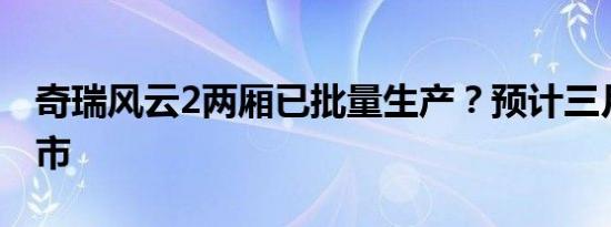 奇瑞风云2两厢已批量生产？预计三月重磅上市