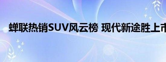 蝉联热销SUV风云榜 现代新途胜上市导购