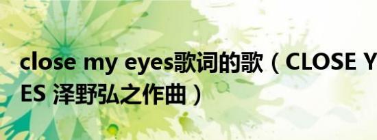 close my eyes歌词的歌（CLOSE YOUR EYES 泽野弘之作曲）