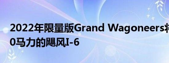 2022年限量版Grand Wagoneers将拥有510马力的飓风I-6