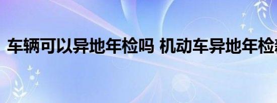 车辆可以异地年检吗 机动车异地年检新规定