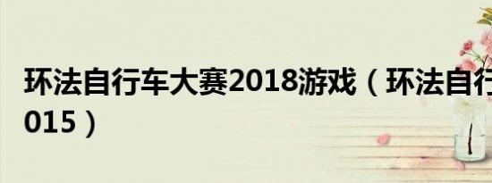 环法自行车大赛2018游戏（环法自行车大赛2015）