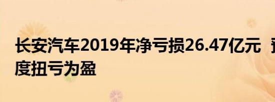 长安汽车2019年净亏损26.47亿元  预计一季度扭亏为盈