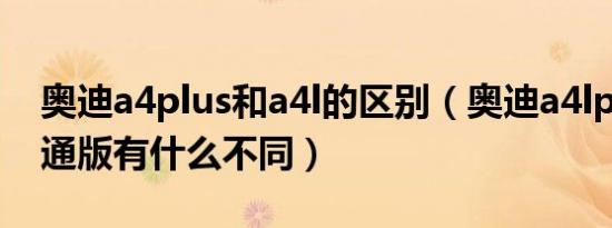 奥迪a4plus和a4l的区别（奥迪a4lplus和普通版有什么不同）