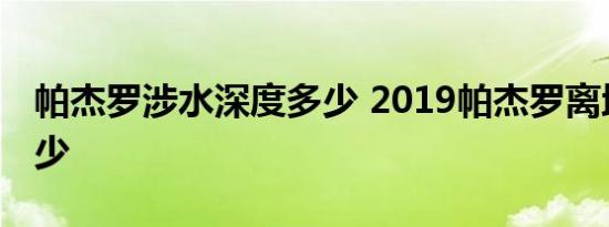 帕杰罗涉水深度多少 2019帕杰罗离地间隙多少 