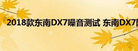 2018款东南DX7噪音测试 东南DX7隔音如何 