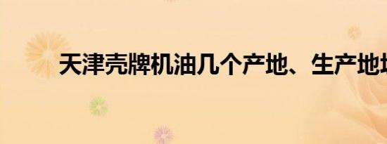 天津壳牌机油几个产地、生产地址