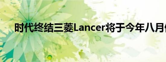 时代终结三菱Lancer将于今年八月停产