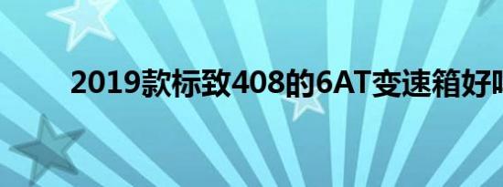 2019款标致408的6AT变速箱好吗 