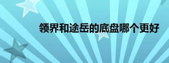 领界和途岳的底盘哪个更好 