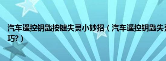 汽车遥控钥匙按键失灵小妙招（汽车遥控钥匙失灵修复小技巧?）