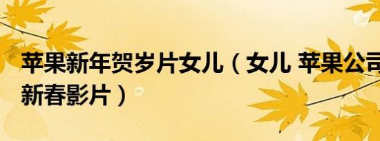 苹果新年贺岁片女儿（女儿 苹果公司2020年新春影片）