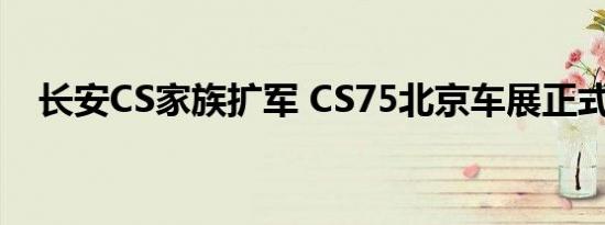 长安CS家族扩军 CS75北京车展正式上市