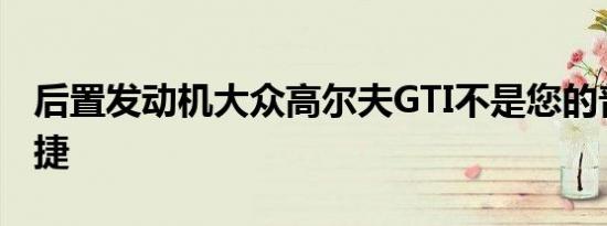 后置发动机大众高尔夫GTI不是您的普通保时捷