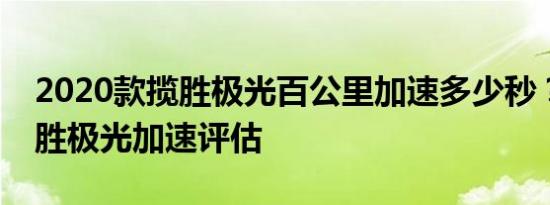 2020款揽胜极光百公里加速多少秒？全新揽胜极光加速评估