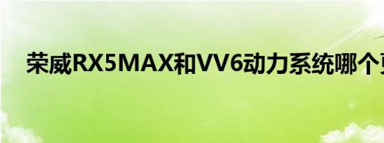 荣威RX5MAX和VV6动力系统哪个更好 