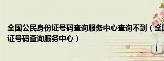 全国公民身份证号码查询服务中心查询不到（全国公民身份证号码查询服务中心）