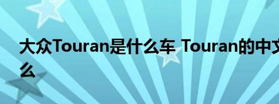 大众Touran是什么车 Touran的中文名叫什么