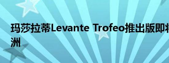 玛莎拉蒂Levante Trofeo推出版即将登陆欧洲