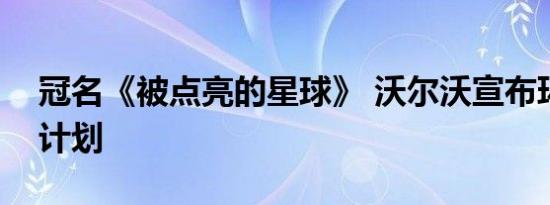 冠名《被点亮的星球》 沃尔沃宣布环境保护计划