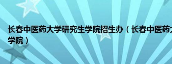 长春中医药大学研究生学院招生办（长春中医药大学研究生学院）