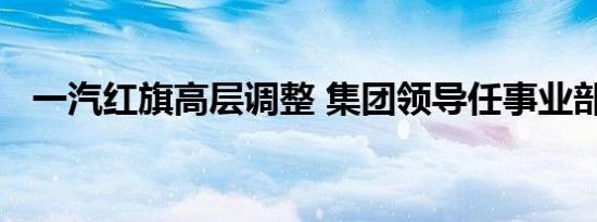 一汽红旗高层调整 集团领导任事业部部长