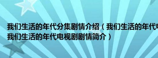 我们生活的年代分集剧情介绍（我们生活的年代电视剧剧情我们生活的年代电视剧剧情简介）