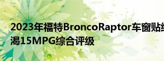 2023年福特BroncoRaptor车窗贴纸显示口渴15MPG综合评级