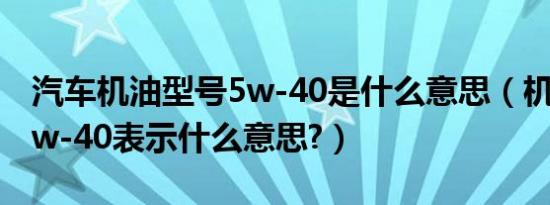 汽车机油型号5w-40是什么意思（机油型号5w-40表示什么意思?）