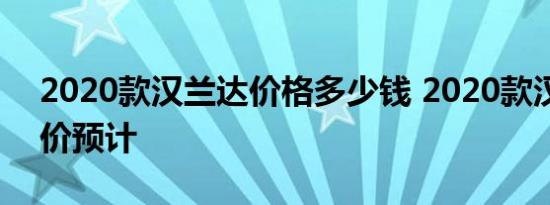 2020款汉兰达价格多少钱 2020款汉兰达售价预计