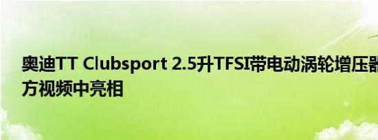 奥迪TT Clubsport 2.5升TFSI带电动涡轮增压器在首个官方视频中亮相