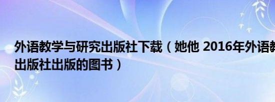 外语教学与研究出版社下载（她他 2016年外语教学与研究出版社出版的图书）