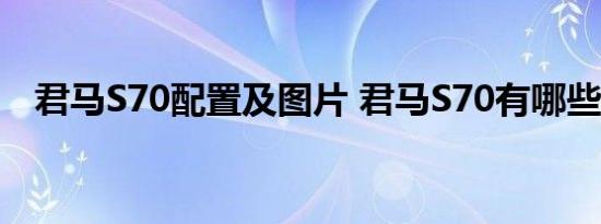 君马S70配置及图片 君马S70有哪些配置 