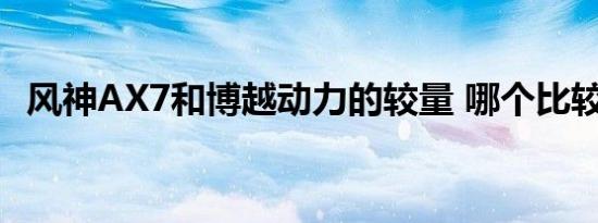 风神AX7和博越动力的较量 哪个比较强劲 