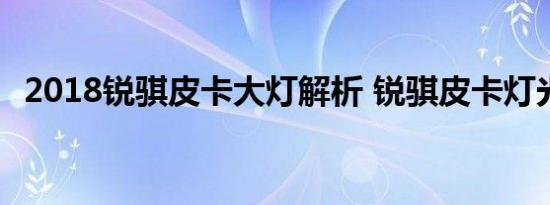 2018锐骐皮卡大灯解析 锐骐皮卡灯光配置