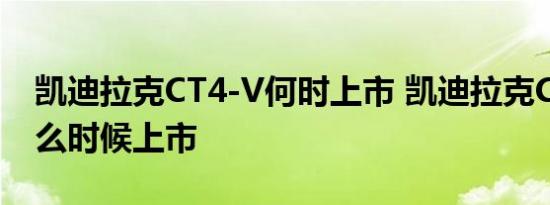 凯迪拉克CT4-V何时上市 凯迪拉克CT4-V什么时候上市 