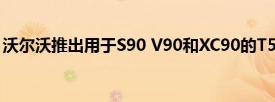 沃尔沃推出用于S90 V90和XC90的T5发动机