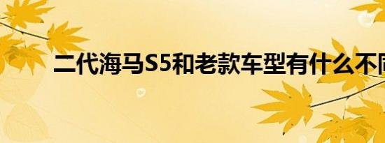 二代海马S5和老款车型有什么不同 