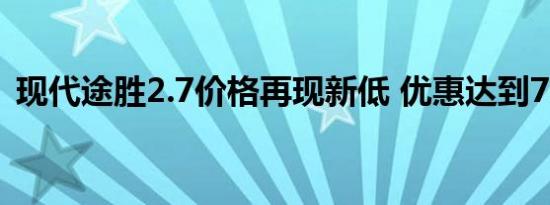 现代途胜2.7价格再现新低 优惠达到7000元