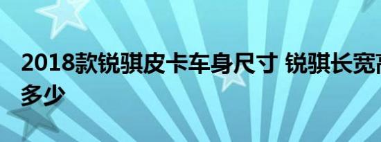 2018款锐骐皮卡车身尺寸 锐骐长宽高轴距是多少 