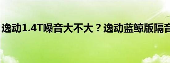 逸动1.4T噪音大不大？逸动蓝鲸版隔音如何？