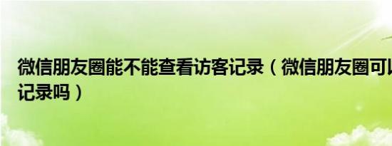 微信朋友圈能不能查看访客记录（微信朋友圈可以查看访客记录吗）