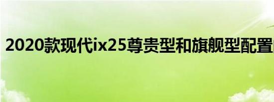 2020款现代ix25尊贵型和旗舰型配置的差异