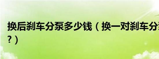 换后刹车分泵多少钱（换一对刹车分泵多少钱?）