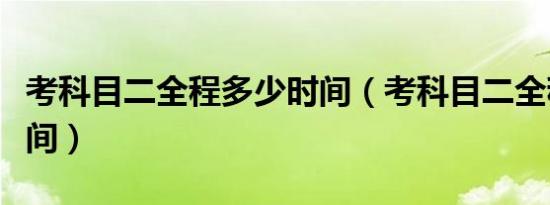 考科目二全程多少时间（考科目二全程多长时间）